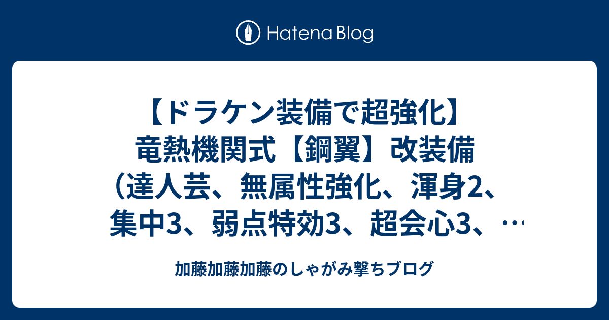 ドラケン装備で超強化 竜熱機関式 鋼翼 改装備 達人芸 無属性強化 渾身2 集中3 弱点特効3 超会心3 攻撃4 見切り7 飛燕 属性 強化持続1 加藤加藤加藤のしゃがみ撃ちブログ