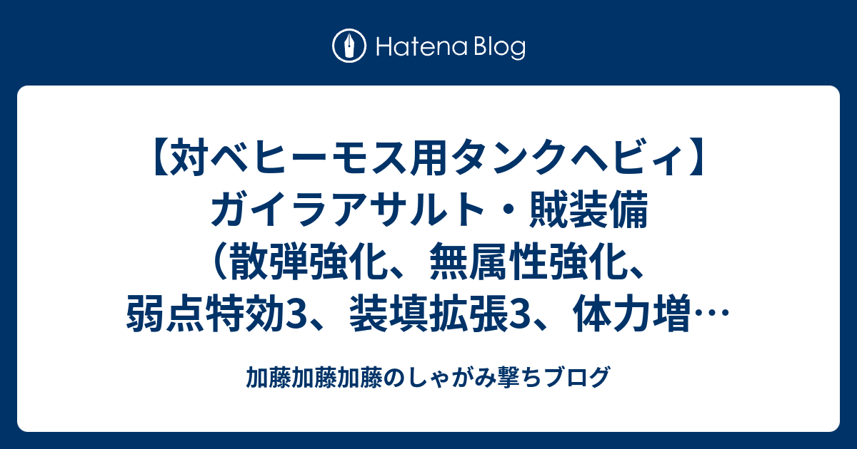 対ベヒーモス用タンクヘビィ ガイラアサルト 賊装備 散弾強化 無属性強化 弱点特効3 装填拡張3 体力増強3 挑戦者4 ガード性能5 加藤加藤加藤のしゃがみ撃ちブログ