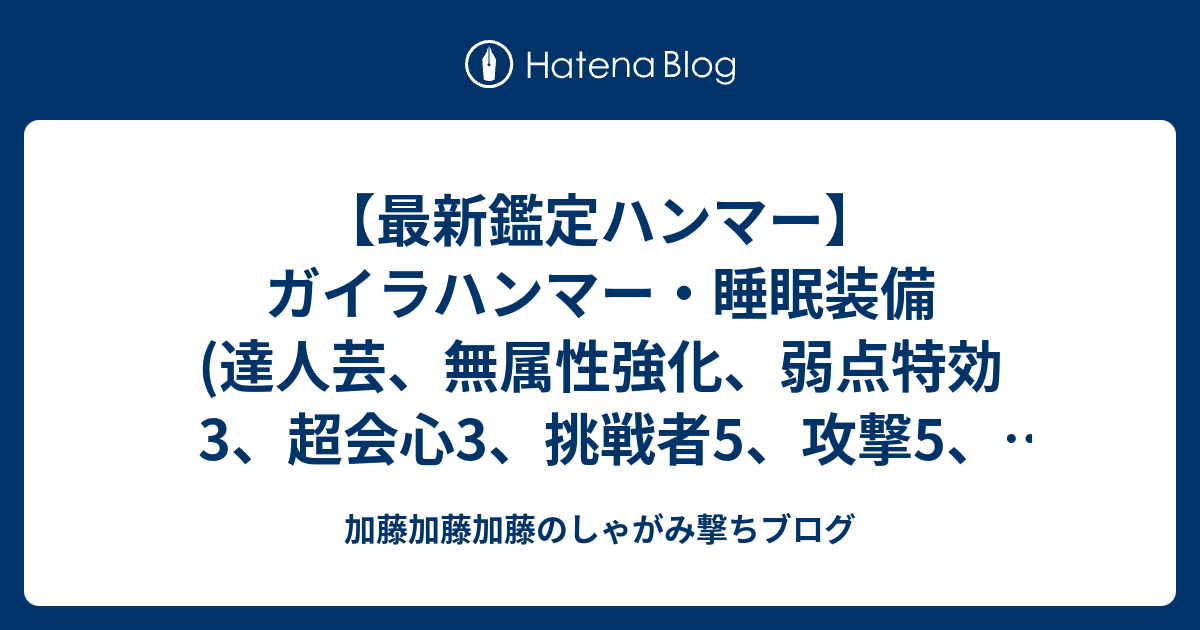 最新鑑定ハンマー ガイラハンマー 睡眠装備 達人芸 無属性強化 弱点特効3 超会心3 挑戦者5 攻撃5 見切り5 加藤加藤加藤のしゃがみ撃ちブログ