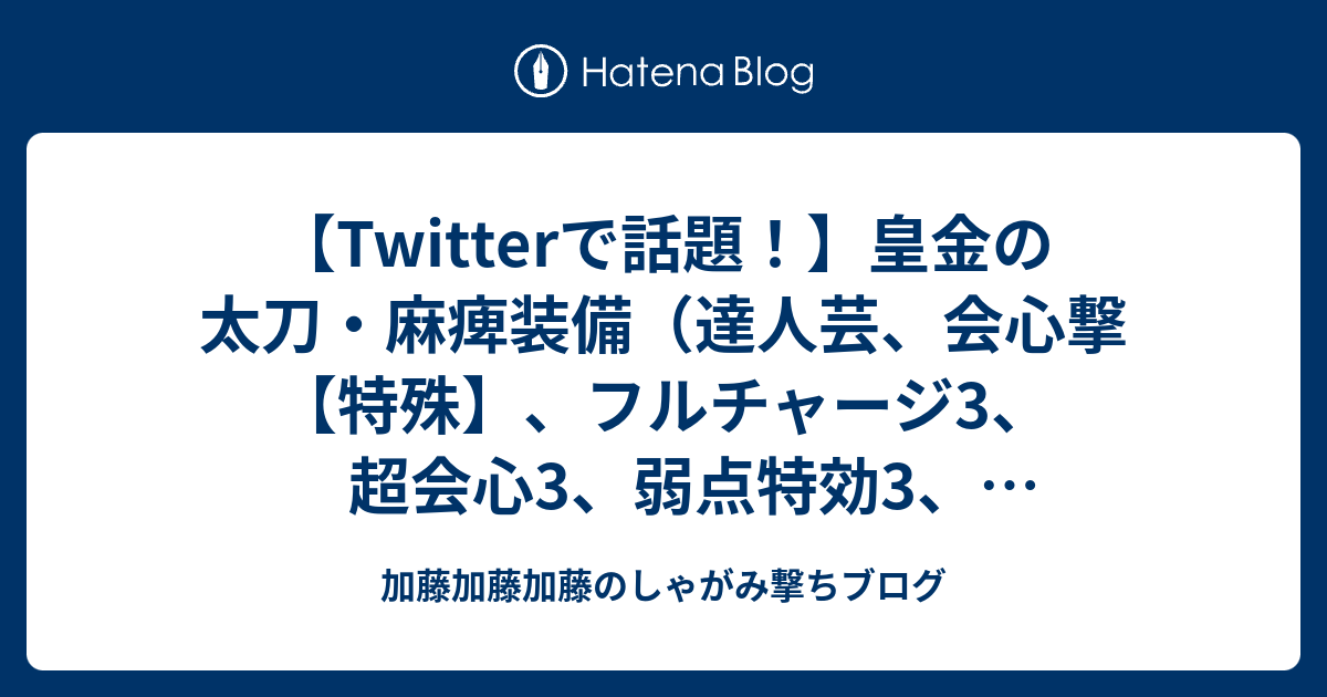 Twitterで話題 皇金の太刀 麻痺装備 達人芸 会心撃 特殊 フルチャージ3 超会心3 弱点特効3 麻痺属性強化3 攻撃4 見切り7 飛燕 飛燕 属性 加藤加藤加藤のしゃがみ撃ちブログ