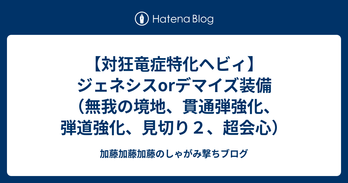 対狂竜症特化ヘビィ ジェネシスorデマイズ装備 無我の境地 貫通弾強化 弾道強化 見切り２ 超会心 加藤加藤加藤のしゃがみ撃ちブログ