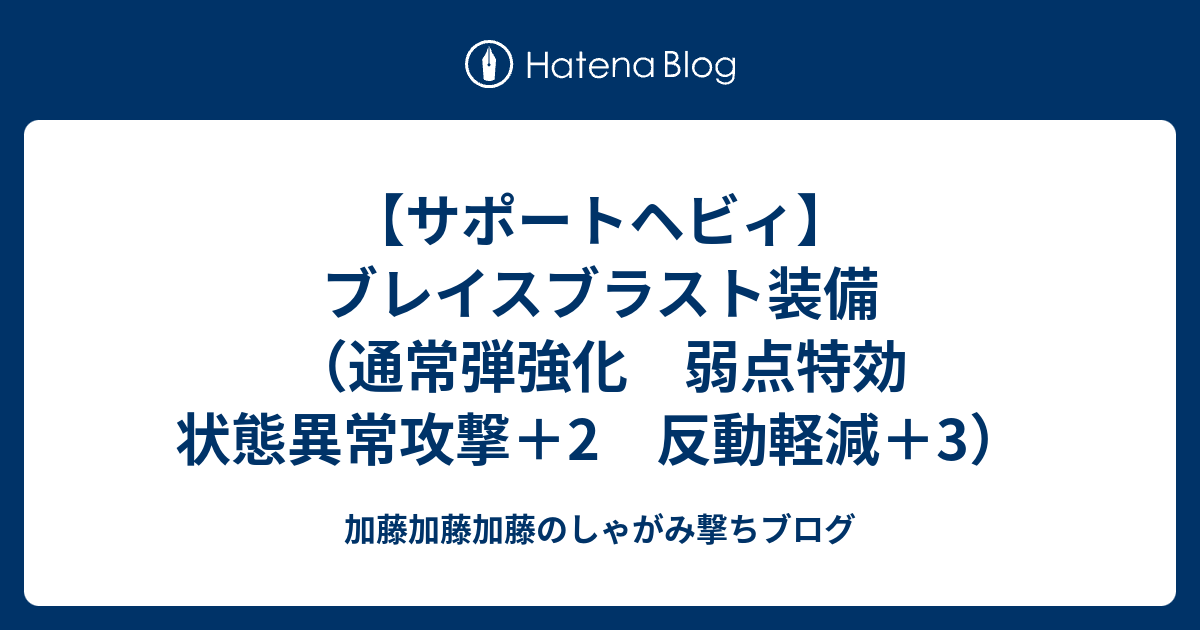 サポートヘビィ ブレイスブラスト装備 通常弾強化 弱点特効 状態異常攻撃 2 反動軽減 3 加藤加藤加藤のしゃがみ撃ちブログ