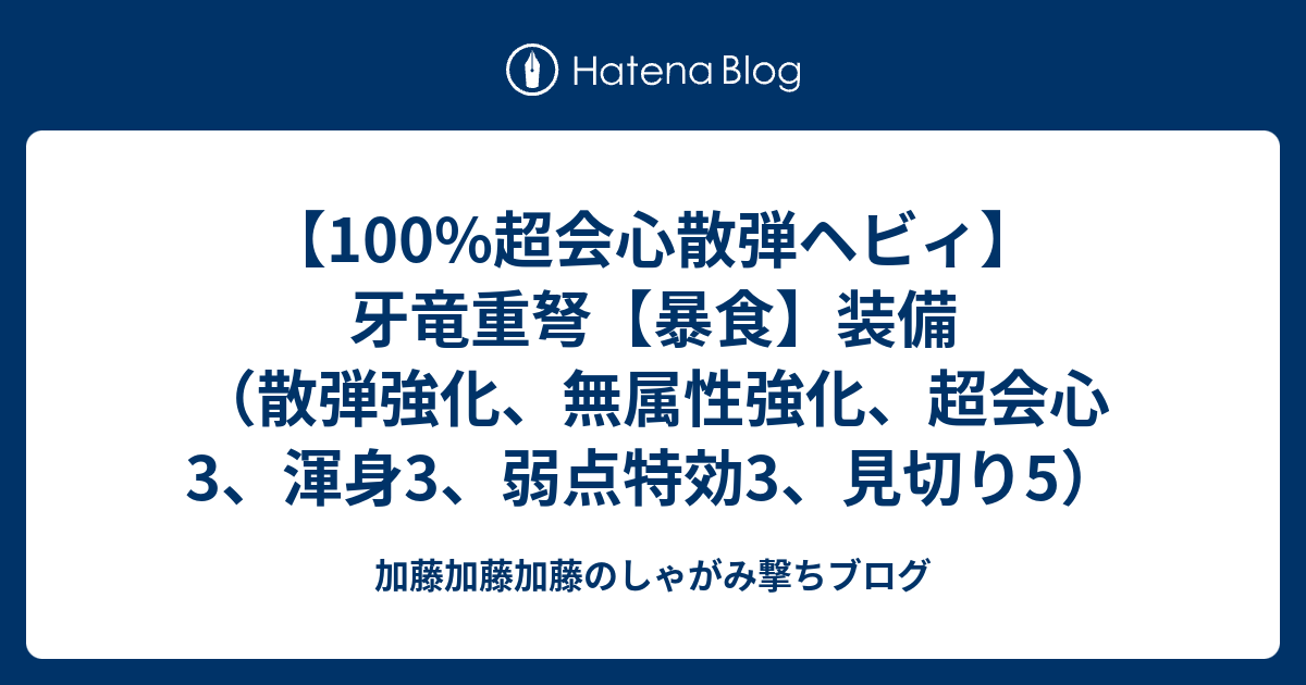 100 超会心散弾ヘビィ 牙竜重弩 暴食 装備 散弾強化 無属性強化 超会心3 渾身3 弱点特効3 見切り5 加藤加藤加藤のしゃがみ撃ちブログ