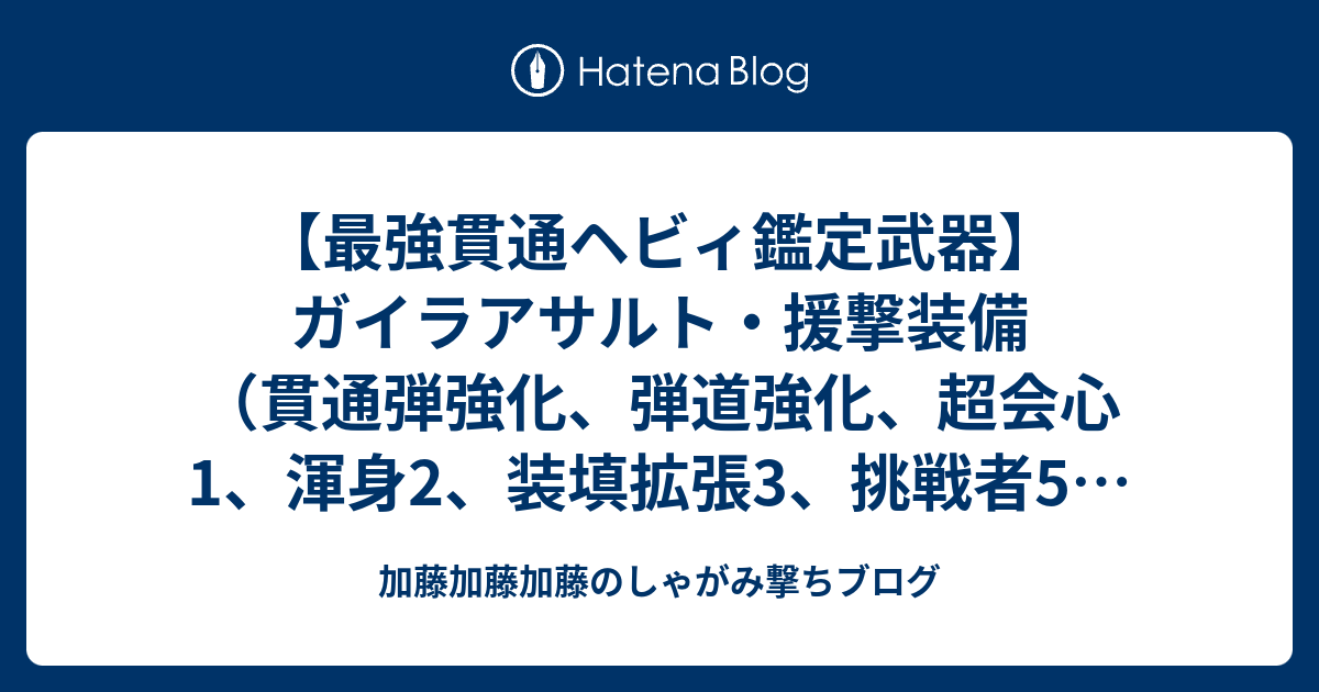 最強貫通ヘビィ鑑定武器 ガイラアサルト 援撃装備 貫通弾強化 弾道強化 超会心1 渾身2 装填拡張3 挑戦者5 攻撃7 加藤加藤加藤のしゃがみ撃ちブログ