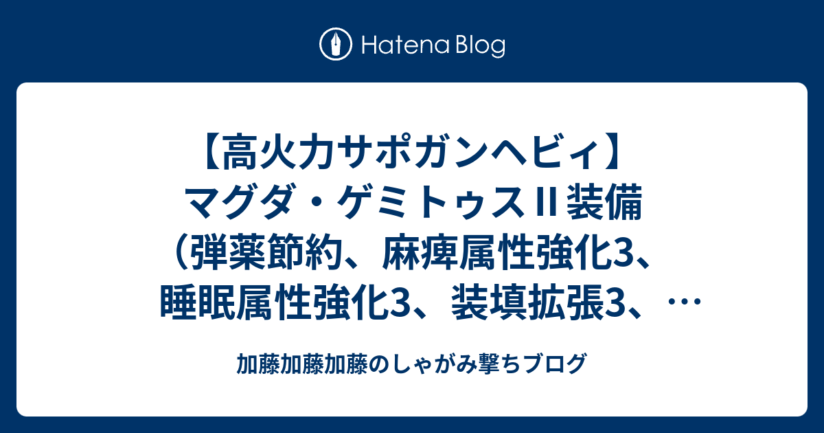 高火力サポガンヘビィ マグダ ゲミトゥス 装備 弾薬節約 麻痺属性強化3 睡眠属性強化3 装填拡張3 Ko術3 砲術3 特殊射撃強化2 強化持続3 属性やられ耐性2 ひるみ軽減1 加藤加藤加藤のしゃがみ撃ちブログ