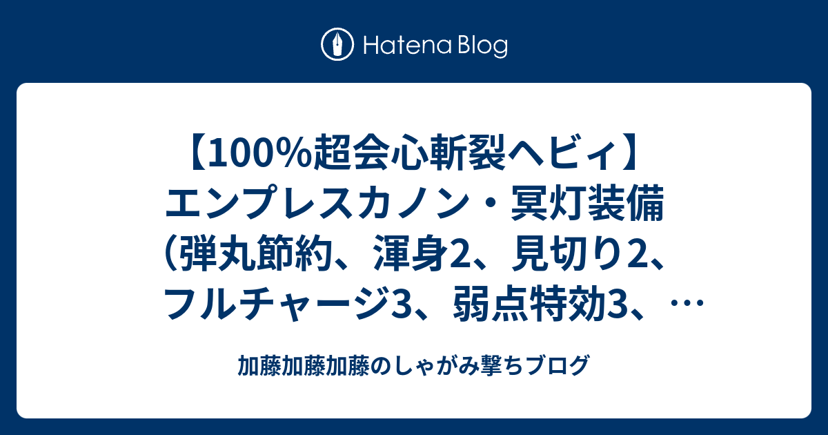 100 超会心斬裂ヘビィ エンプレスカノン 冥灯装備 弾丸節約 渾身2 見切り2 フルチャージ3 弱点特効3 超会心3 装填拡張3 攻撃5 加藤加藤加藤のしゃがみ撃ちブログ