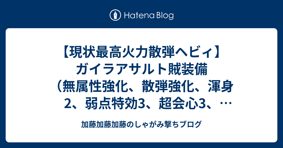 現状最高火力散弾ヘビィ ガイラアサルト賊装備 無属性強化 散弾強化 渾身2 弱点特効3 超会心3 装填拡張3 攻撃5 挑戦者1 加藤加藤加藤のしゃがみ撃ちブログ