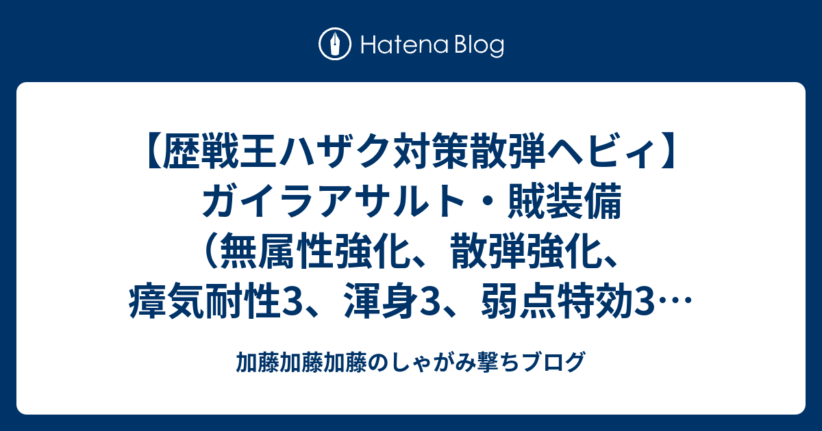 歴戦王ハザク対策散弾ヘビィ ガイラアサルト 賊装備 無属性強化 散弾強化 瘴気耐性3 渾身3 弱点特効3 超会心3 装填拡張3 加藤加藤加藤のしゃがみ撃ちブログ