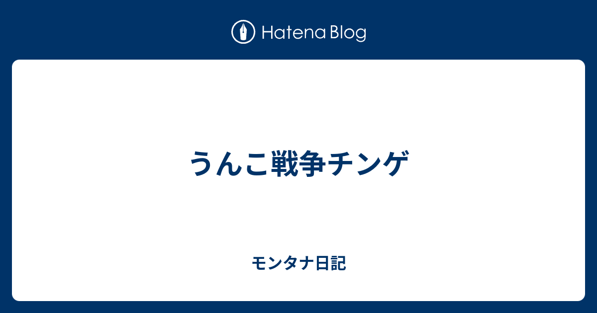 うんこ戦争チンゲ モンタナ日記