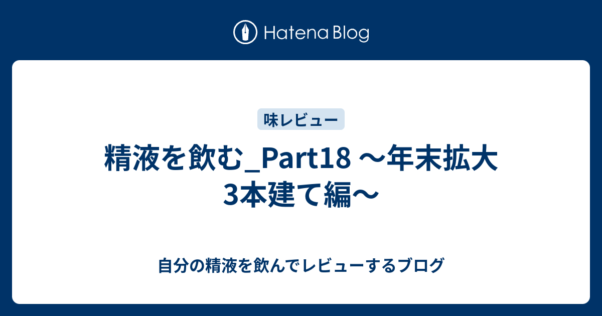 精液を飲む Part18 年末拡大3本建て編 自分の精液を飲んでレビューするブログ