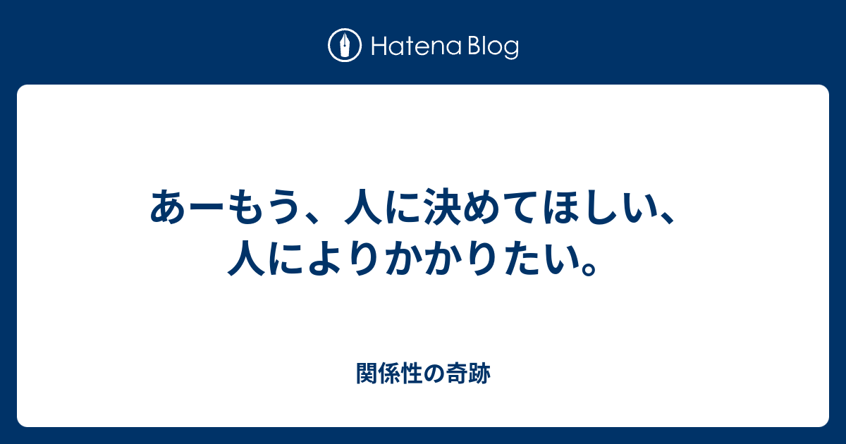 あーもう、人に決めてほしい、人によりかかりたい。 - 関係性の奇跡