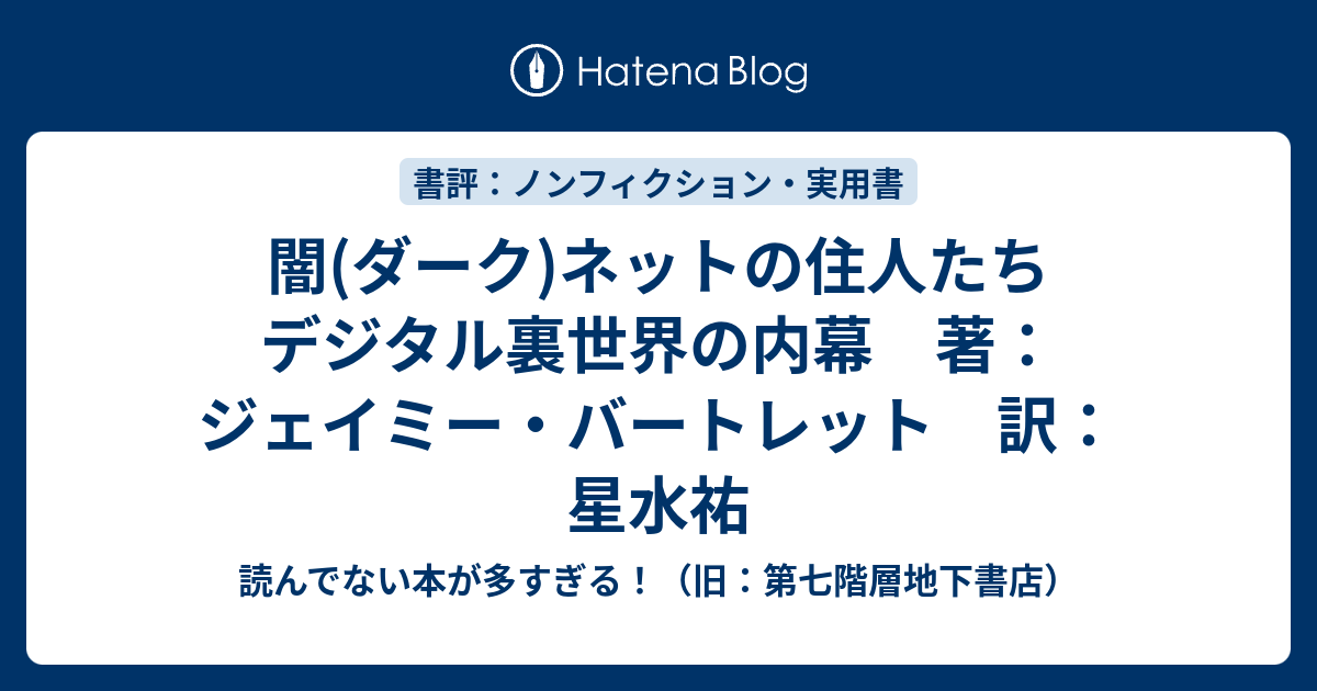 闇 ダーク ネットの住人たち デジタル裏世界の内幕 著 ジェイミー バートレット 訳 星水祐 読んでない本が多すぎる 旧 第七階層地下書店