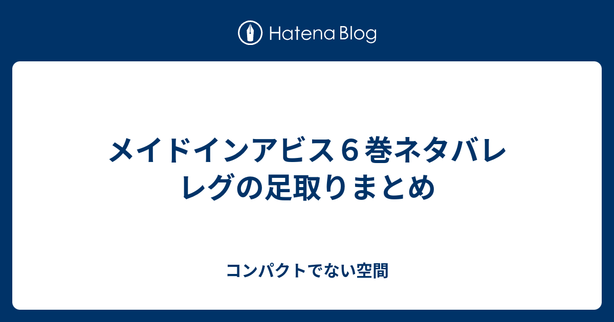 メイドインアビス６巻ネタバレ レグの足取りまとめ コンパクトでない空間