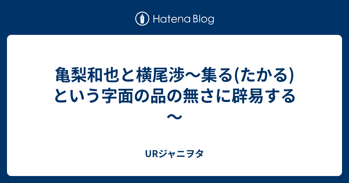 亀梨和也と横尾渉 集る たかる という字面の品の無さに辟易する Urジャニヲタ