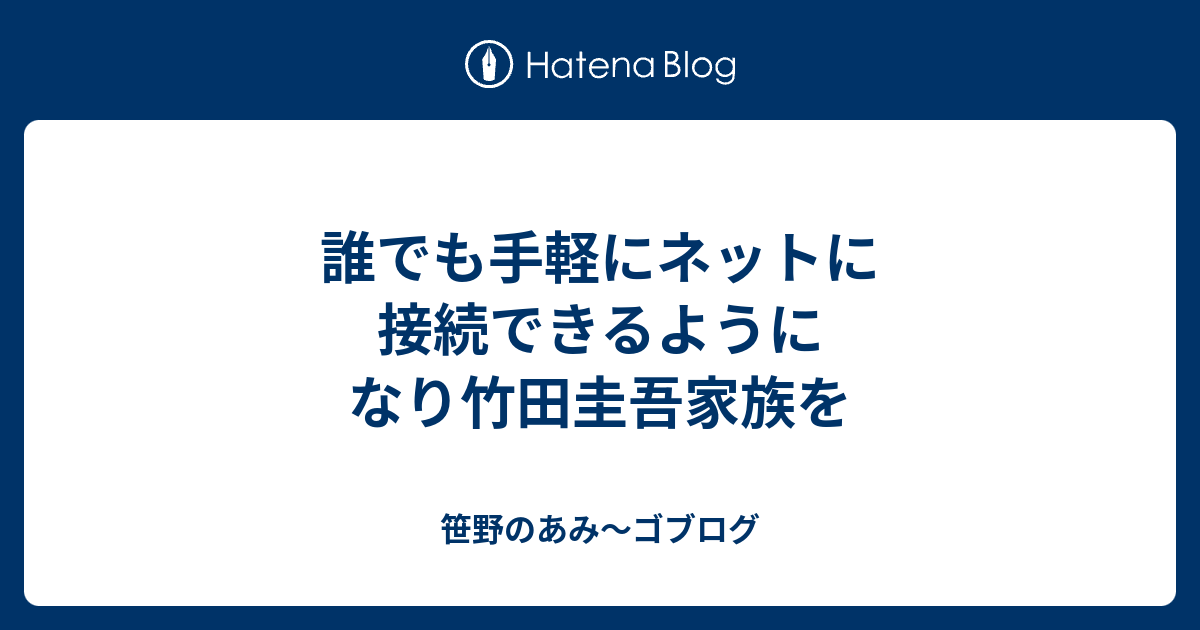 誰でも手軽にネットに接続できるようになり竹田圭吾家族を 笹野のあみ ゴブログ