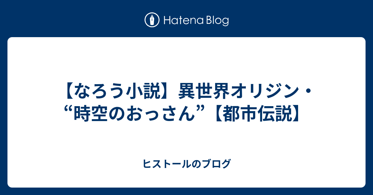 なろう小説 異世界オリジン 時空のおっさん 都市伝説 ヒストールのブログ