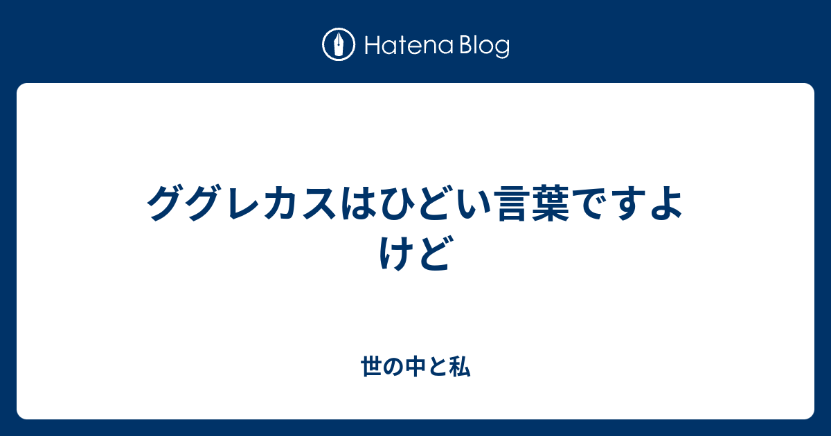 ググレカスはひどい言葉ですよ けど 世の中と私