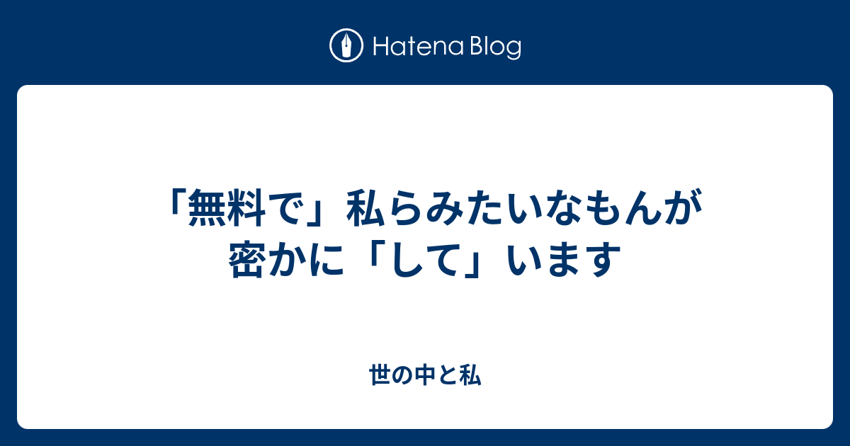 「無料で」私らみたいなもんが 密かに「して」います - 世の中と私