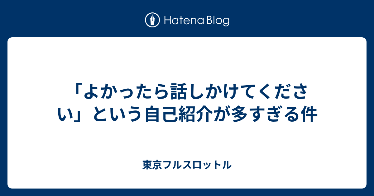 よかったら話しかけてください という自己紹介が多すぎる件 東京フルスロットル