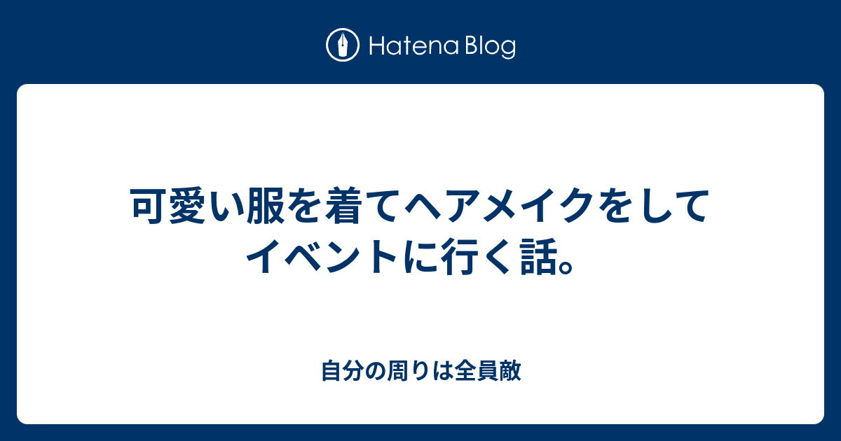 可愛い服を着てヘアメイクをしてイベントに行く話 自分の周りは全員敵