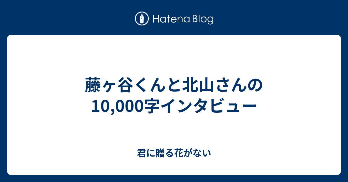 藤ヶ谷くんと北山さんの10,000字インタビュー - 君に贈る花がない