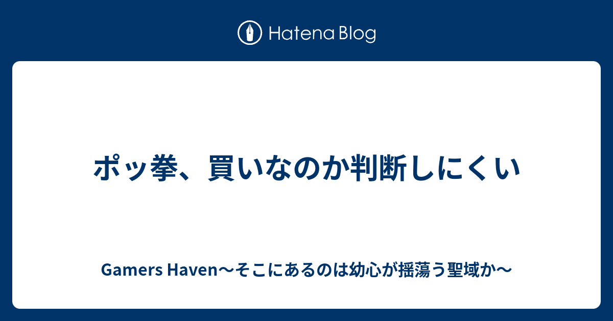 ポッ拳 買いなのか判断しにくい Gamers Haven そこにあるのは幼心が揺蕩う聖域か