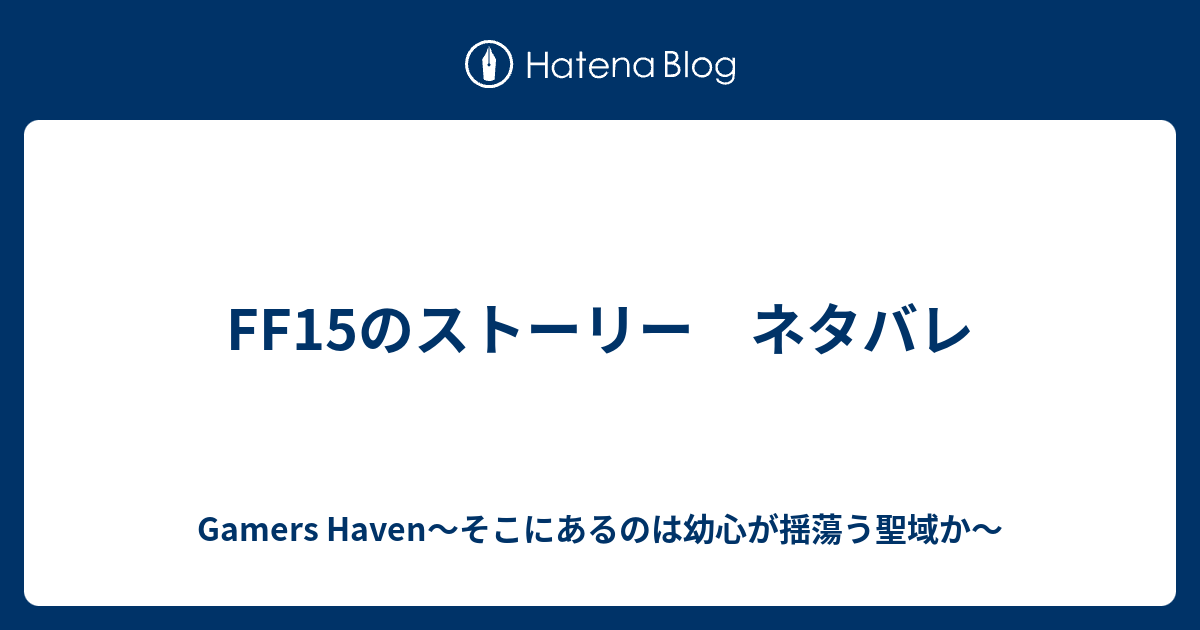 Ff15のストーリー ネタバレ Gamers Haven そこにあるのは幼心が揺蕩う聖域か