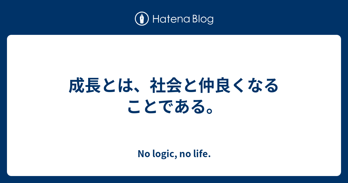 成長とは 社会と仲良くなることである No Logic No Life