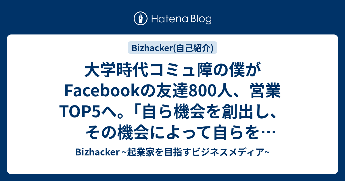 大学時代コミュ障の僕がfacebookの友達800人 営業top5へ 自ら機会を創出し その機会によって自らを変えよ Bizhacker 起業家を目指すビジネスメディア