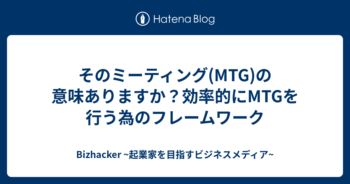 そのミーティング Mtg の意味ありますか 効率的にmtgを行う為のフレームワーク Bizhacker 起業家を目指すビジネスメディア