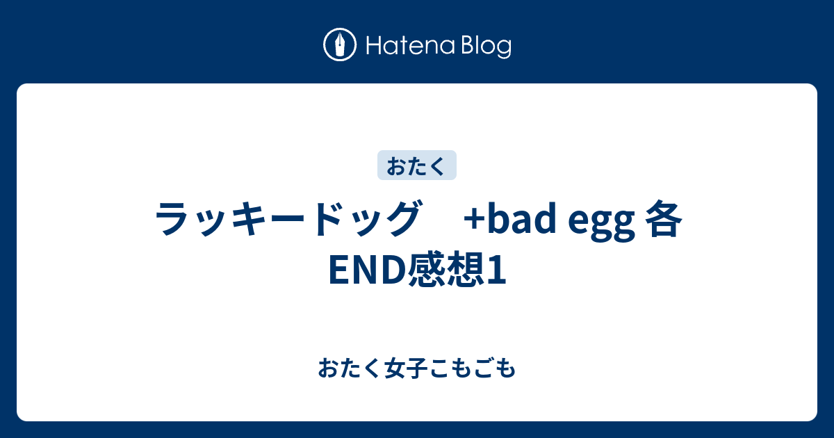 ラッキードッグ Bad Egg 各end感想1 おたく女子こもごも