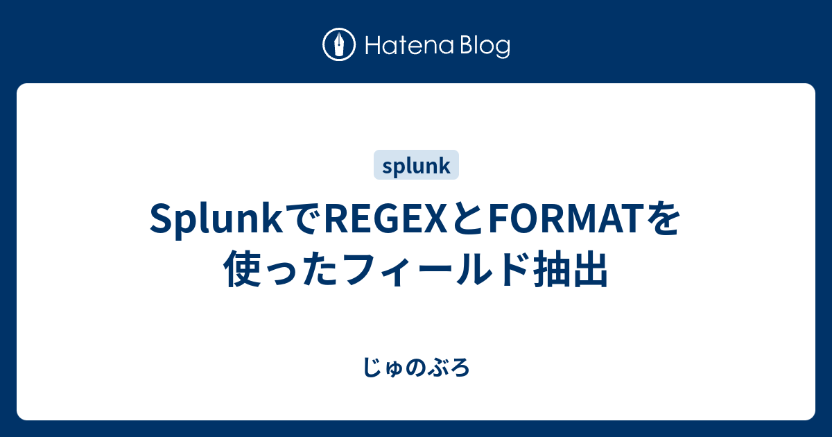 SplunkでREGEXとFORMATを使ったフィールド抽出 じゅのぶろ