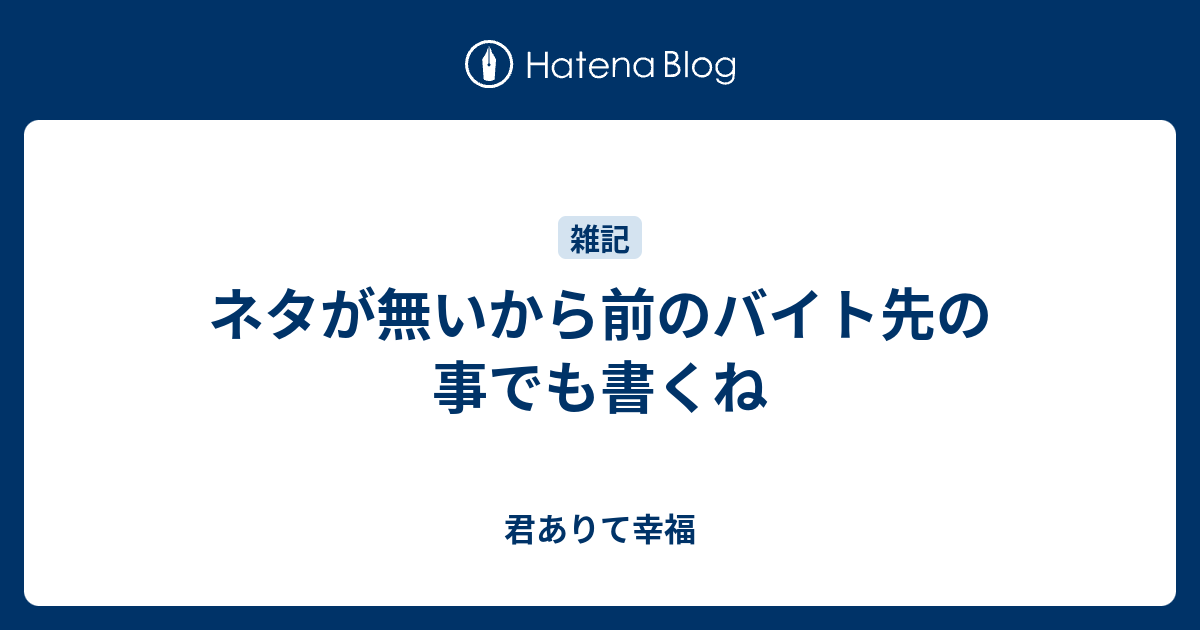 ネタが無いから前のバイト先の事でも書くね 君ありて幸福