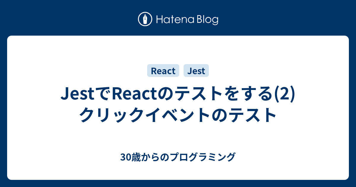 JestでReactのテストをする(2) クリックイベントのテスト 30歳からのプログラミング