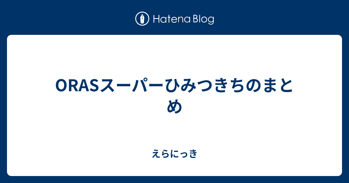 Orasスーパーひみつきちのまとめ えらにっき