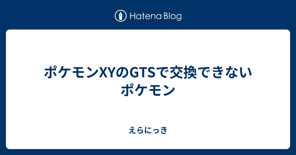 B ポケモンxyのgtsで交換できないポケモン えらにっき