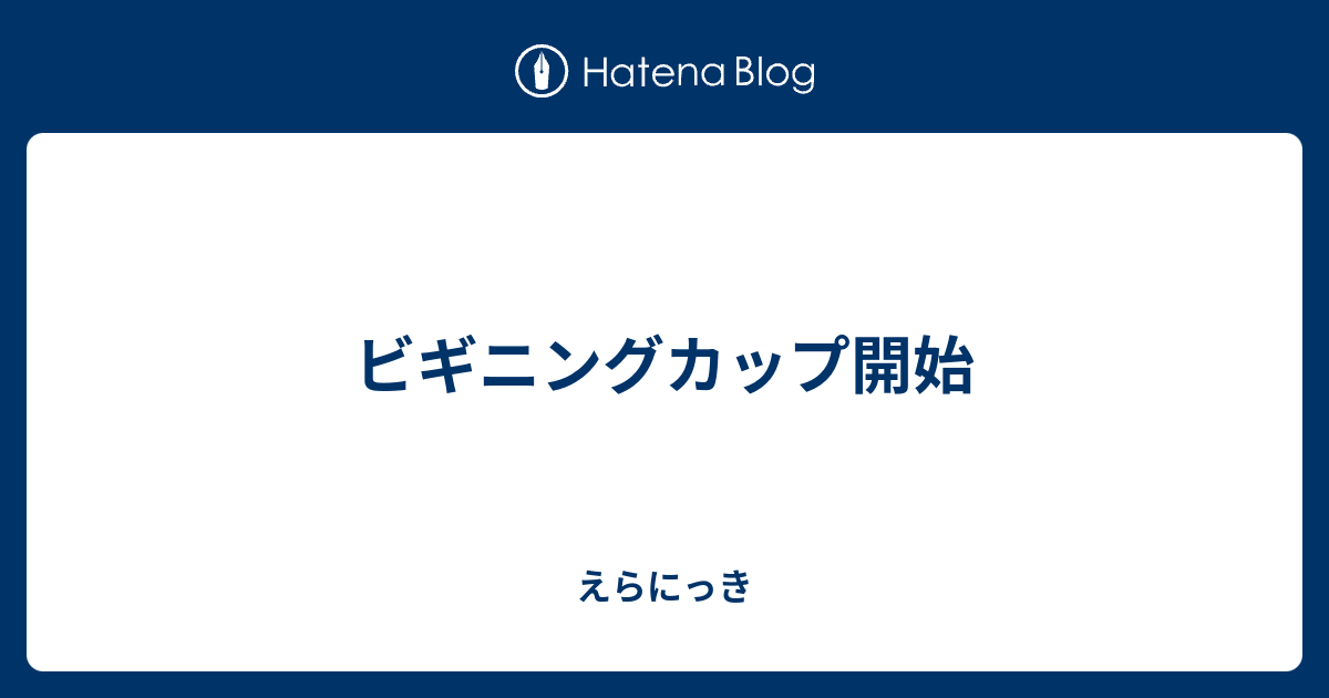 ビギニングカップ開始 えらにっき