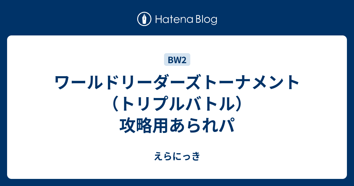 ワールドリーダーズトーナメント トリプルバトル 攻略用あられパ えらにっき