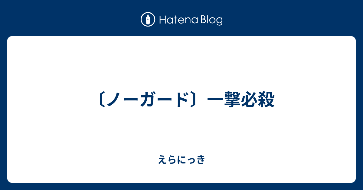 ノーガード 一撃必殺 えらにっき