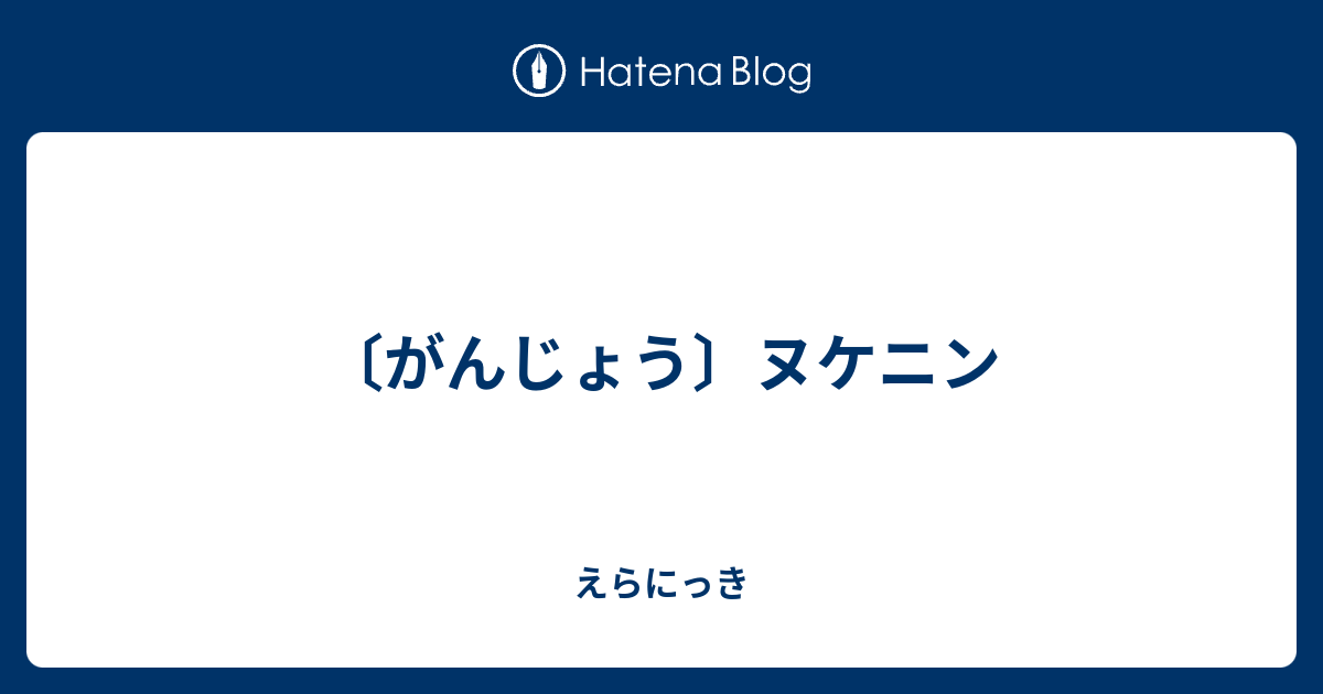 がんじょう ヌケニン えらにっき