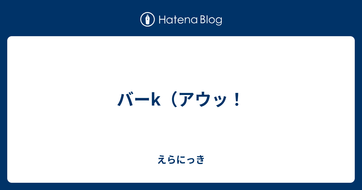 バーk アウッ えらにっき