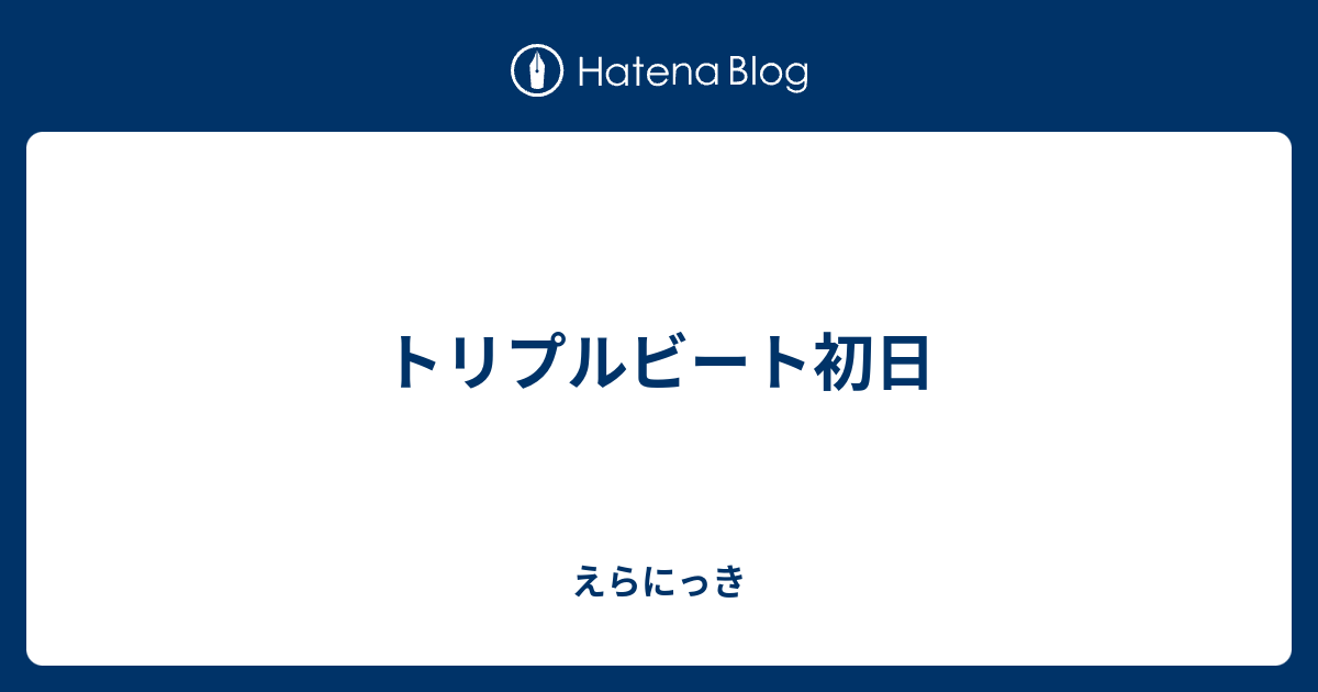 トリプルビート初日 えらにっき