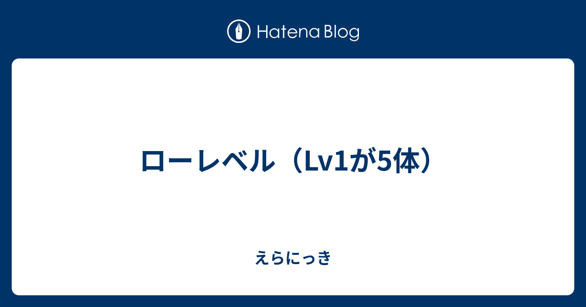 ローレベル Lv1が5体 えらにっき