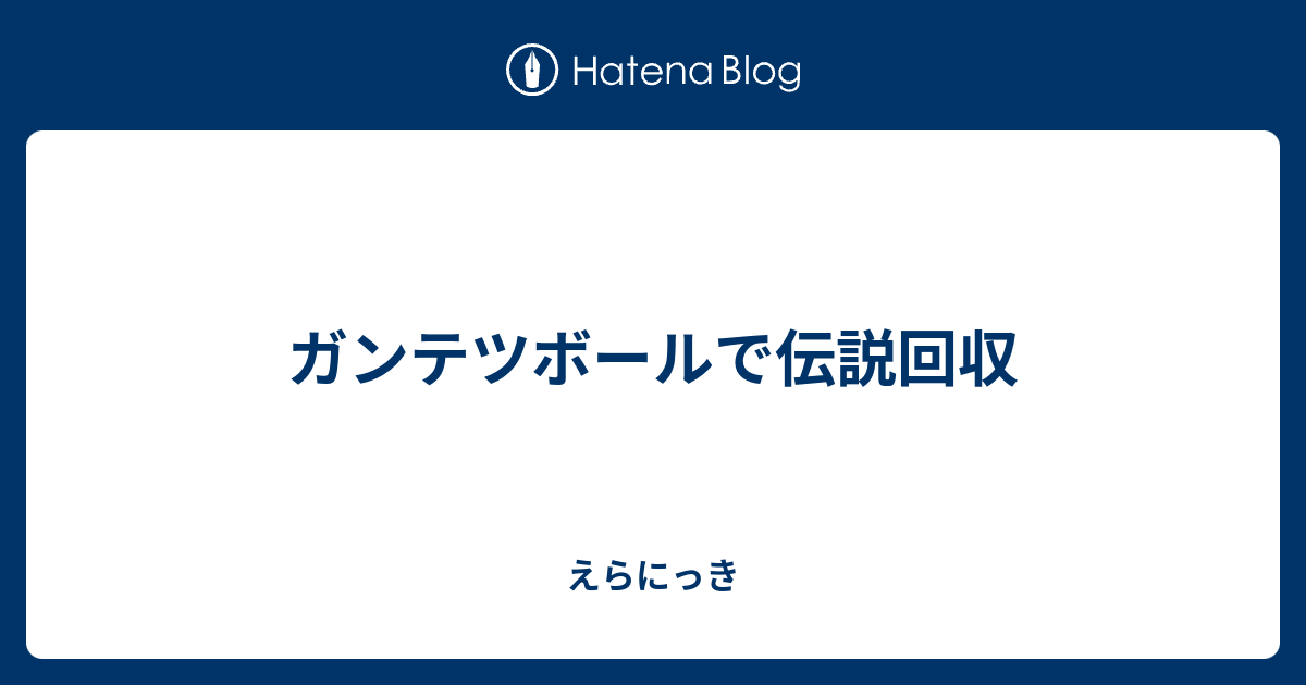 ガンテツボールで伝説回収 えらにっき