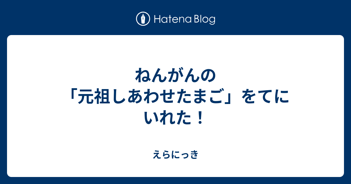 ねんがんの 元祖しあわせたまご をてにいれた えらにっき