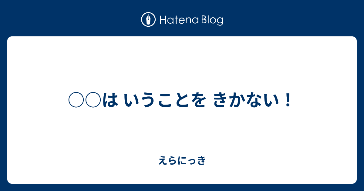 は いうことを きかない えらにっき