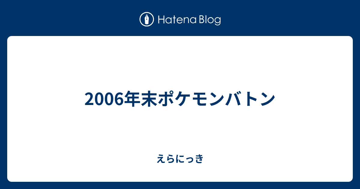 06年末ポケモンバトン えらにっき