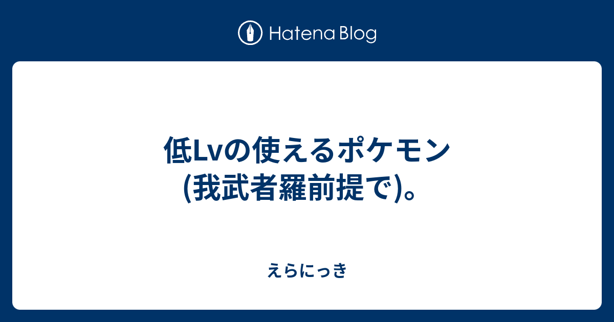 低lvの使えるポケモン 我武者羅前提で えらにっき