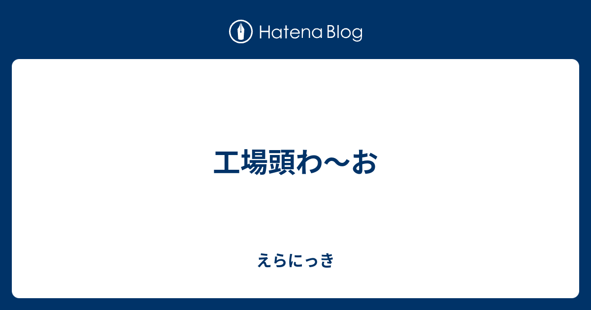工場頭わ お えらにっき
