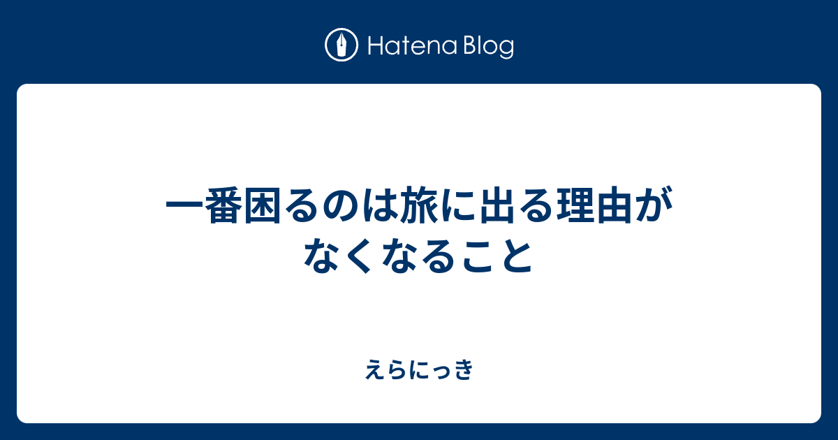 一番困るのは旅に出る理由がなくなること えらにっき